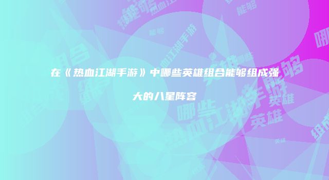 在《热血江湖手游》中哪些英雄组合能够组成强大的八星阵容