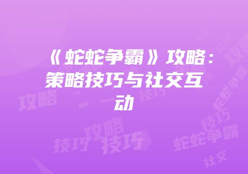 《蛇蛇争霸》攻略：策略技巧与社交互动