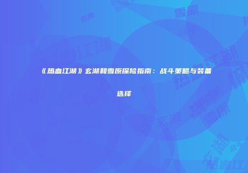 《热血江湖》玄湖和雪原探险指南：战斗策略与装备选择