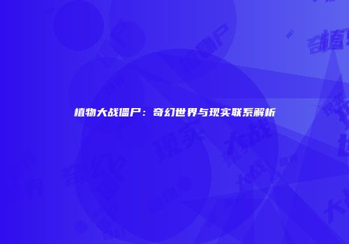 植物大战僵尸：奇幻世界与现实联系解析
