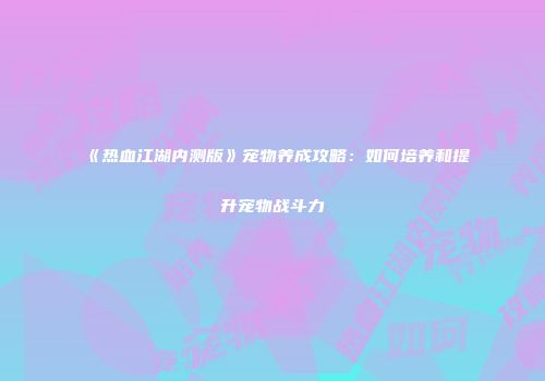 《热血江湖内测版》宠物养成攻略：如何培养和提升宠物战斗力