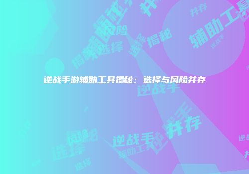 逆战手游辅助工具揭秘：选择与风险并存