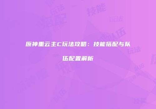 原神重云主C玩法攻略：技能搭配与队伍配置解析