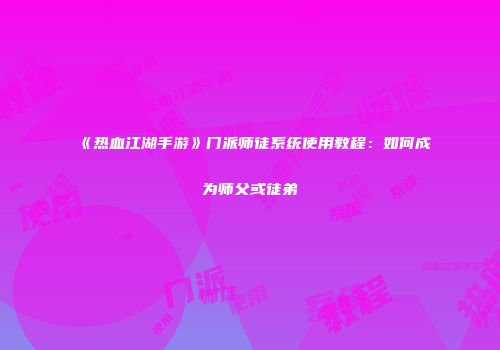《热血江湖手游》门派师徒系统使用教程：如何成为师父或徒弟