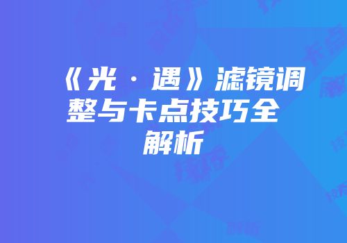 《光·遇》滤镜调整与卡点技巧全解析