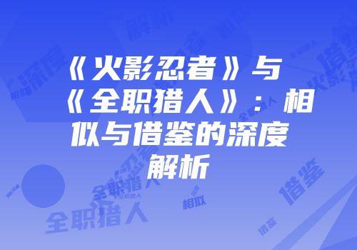 《火影忍者》与《全职猎人》：相似与借鉴的深度解析