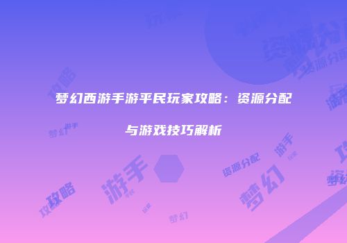 梦幻西游手游平民玩家攻略：资源分配与游戏技巧解析