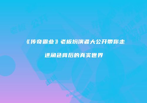 《传奇霸业》老板扮演者大公开带你走进角色背后的真实世界