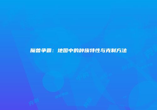 魔兽争霸:地图中的种族特性与克制方法