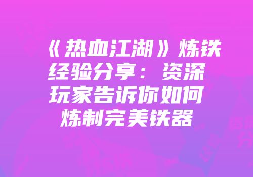 《热血江湖》炼铁经验分享：资深玩家告诉你如何炼制完美铁器