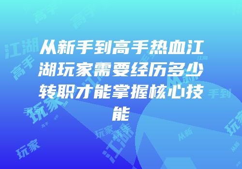从新手到高手热血江湖玩家需要经历多少转职才能掌握核心技能