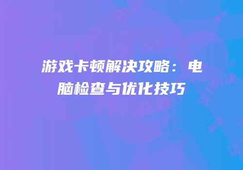游戏卡顿解决攻略：电脑检查与优化技巧