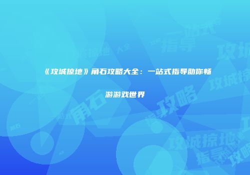 《攻城掠地》角石攻略大全:一站式指导助你畅游游戏世界