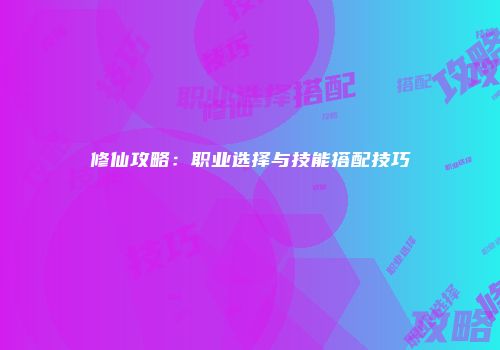 修仙攻略：职业选择与技能搭配技巧