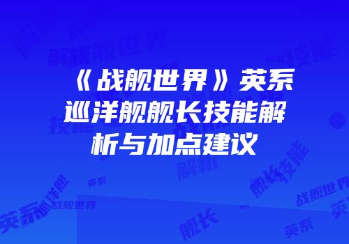 《战舰世界》英系巡洋舰舰长技能解析与加点建议