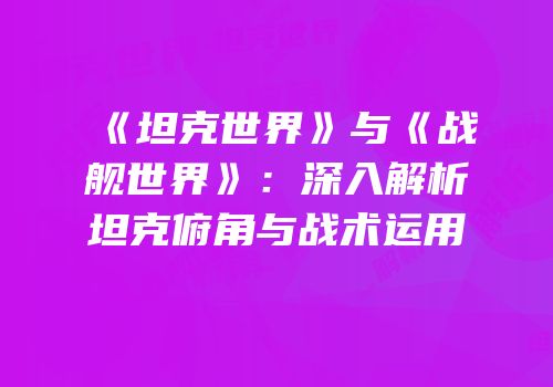 《坦克世界》与《战舰世界》：深入解析坦克俯角与战术运用