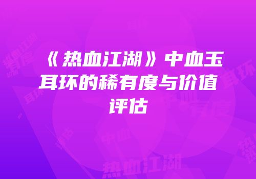 《热血江湖》中血玉耳环的稀有度与价值评估