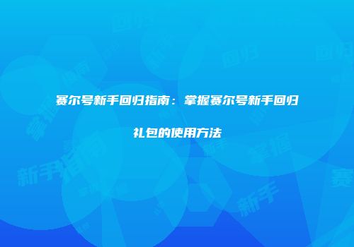 赛尔号新手回归指南：掌握赛尔号新手回归礼包的使用方法