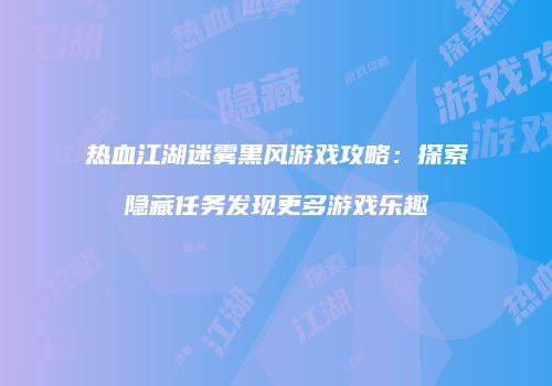 热血江湖迷雾黑风游戏攻略：探索隐藏任务发现更多游戏乐趣