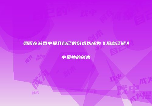 如何在游戏中提升自己的剑术以成为《热血江湖》中最帅的剑客