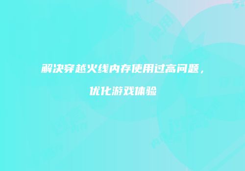 解决穿越火线内存使用过高问题，优化游戏体验