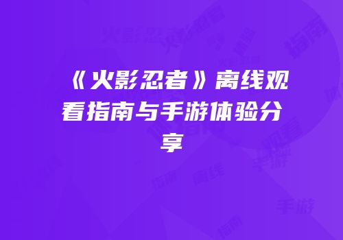 《火影忍者》离线观看指南与手游体验分享