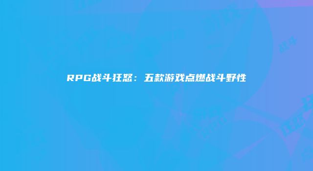 RPG战斗狂怒：五款游戏点燃战斗野性