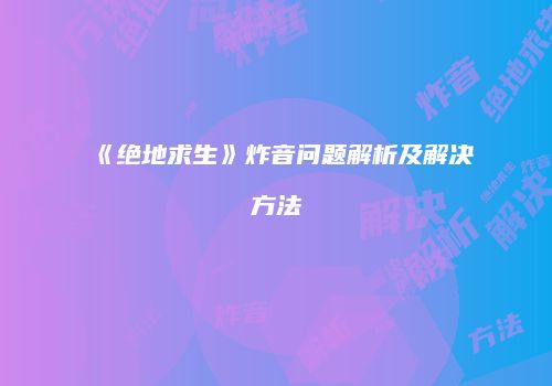 《绝地求生》炸音问题解析及解决方法