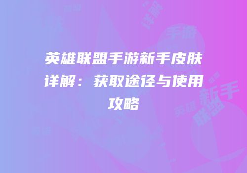 英雄联盟手游新手皮肤详解：获取途径与使用攻略