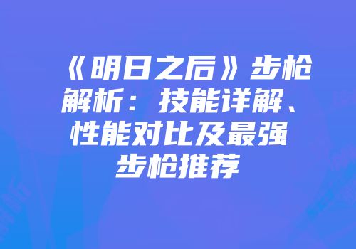 《明日之后》步枪解析：技能详解、性能对比及最强步枪推荐