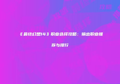 《最终幻想14》职业选择攻略：输出职业推荐与排行