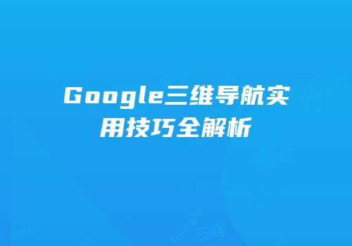 Google三维导航实用技巧全解析