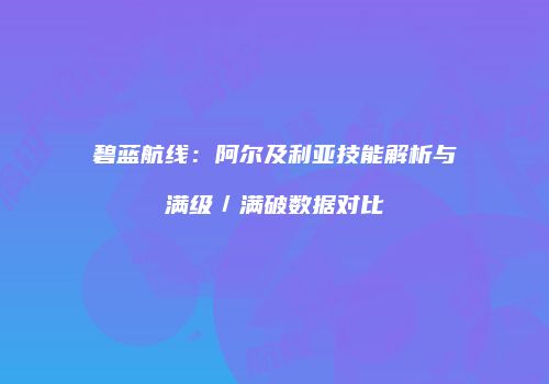 碧蓝航线：阿尔及利亚技能解析与满级／满破数据对比