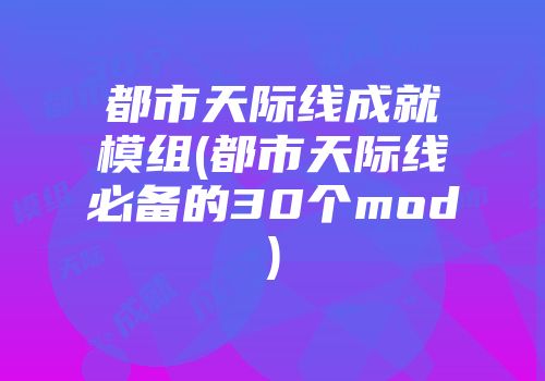 都市天际线成就模组(都市天际线必备的30个mod)