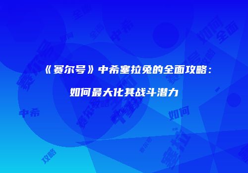 《赛尔号》中希塞拉兔的全面攻略：如何最大化其战斗潜力