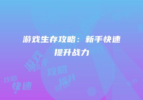 游戏生存攻略：新手快速提升战力