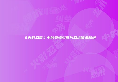 《火影忍者》中的爱情纠葛与忍术瞳术解析