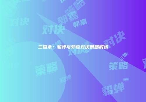 三国杀：貂蝉与郭嘉对决策略解析