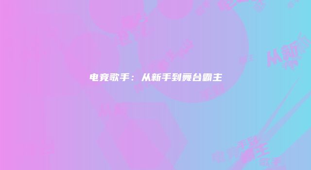电竞歌手：从新手到舞台霸主