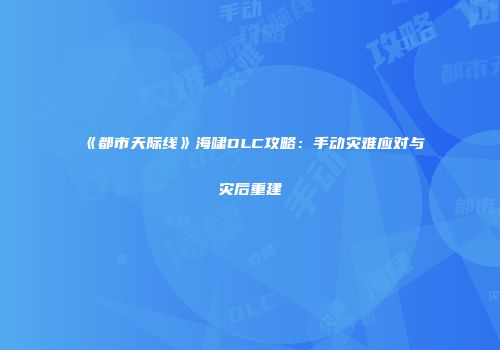 《都市天际线》海啸DLC攻略：手动灾难应对与灾后重建