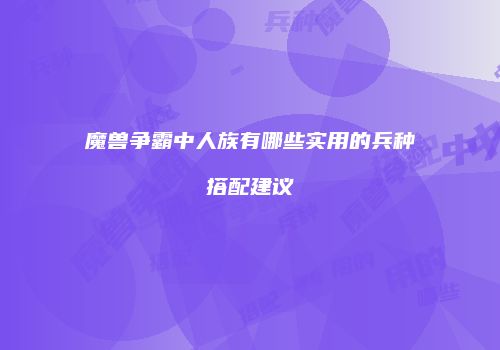 魔兽争霸中人族有哪些实用的兵种搭配建议