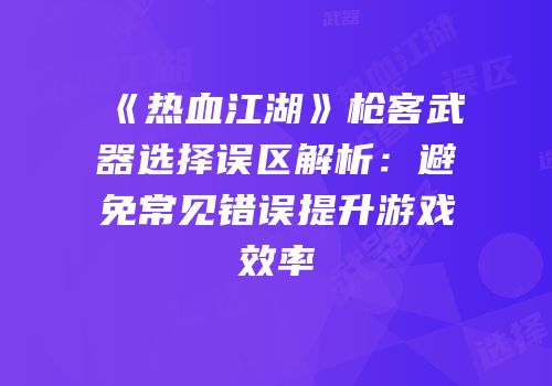 《热血江湖》枪客武器选择误区解析：避免常见错误提升游戏效率