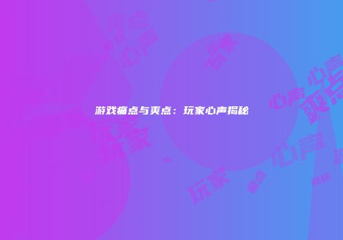 游戏痛点与爽点：玩家心声揭秘