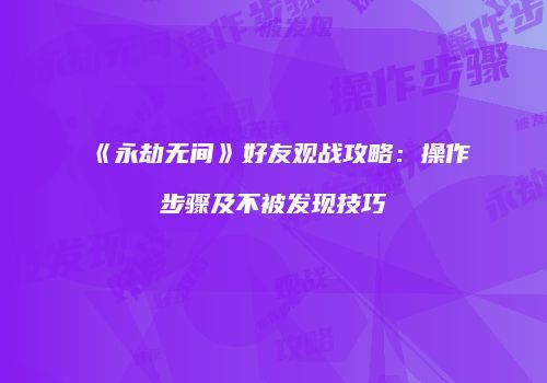 《永劫无间》好友观战攻略：操作步骤及不被发现技巧