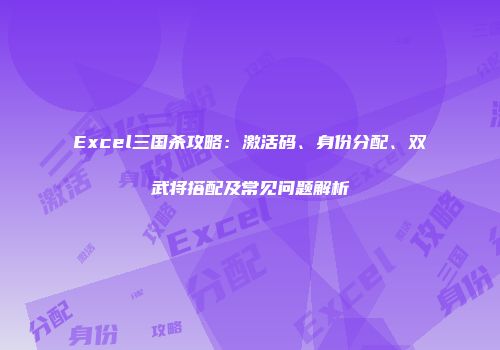 Excel三国杀攻略：激活码、身份分配、双武将搭配及常见问题解析