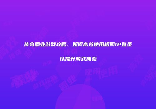 传奇霸业游戏攻略:如何高效使用相同IP登录以提升游戏体验