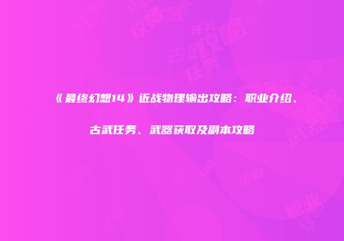 《最终幻想14》近战物理输出攻略：职业介绍、古武任务、武器获取及副本攻略