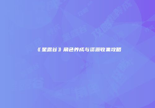 《星露谷》角色养成与资源收集攻略