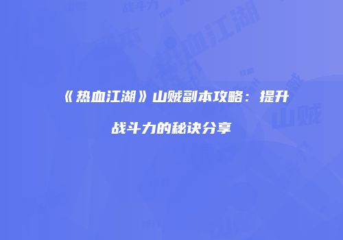 《热血江湖》山贼副本攻略：提升战斗力的秘诀分享