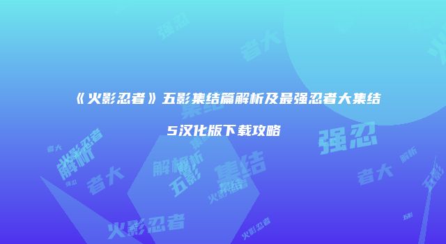 《火影忍者》五影集结篇解析及最强忍者大集结5汉化版下载攻略